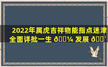 2022年属虎吉祥物能指点迷津全面详批一生 🐼 发展 🐴 是真的吗